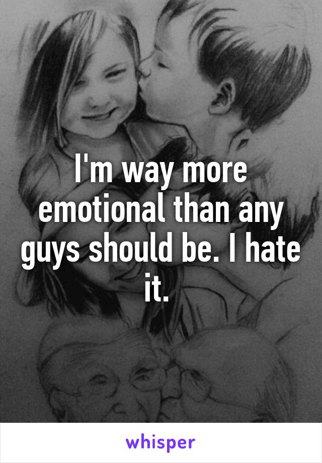 I'm way more emotional than any guys should be. I hate it. 