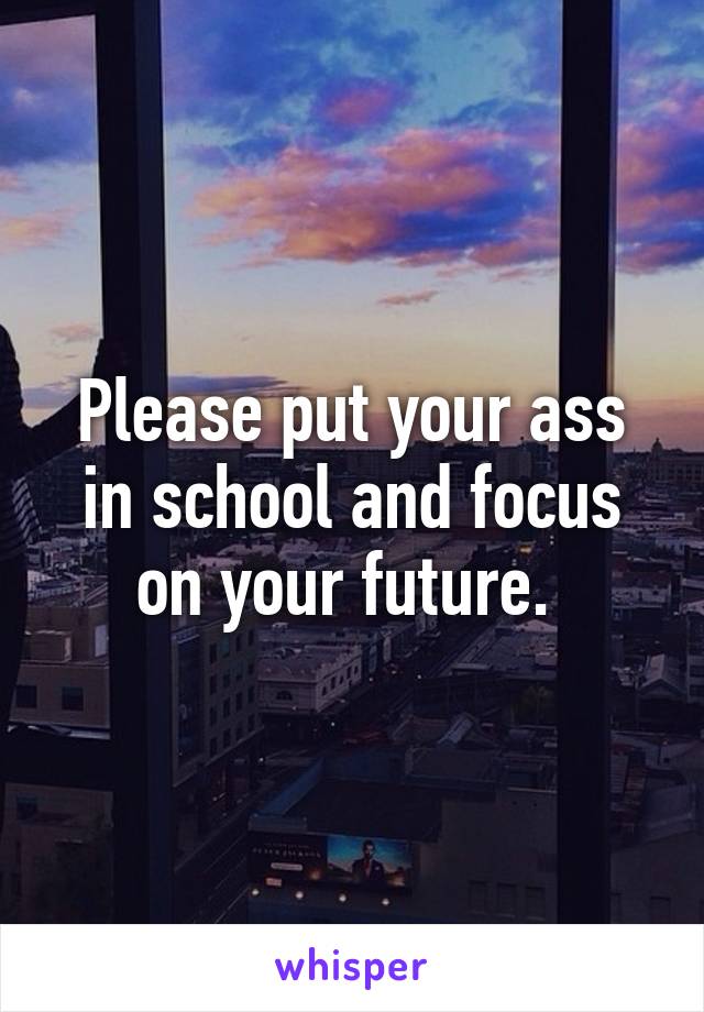 Please put your ass in school and focus on your future. 