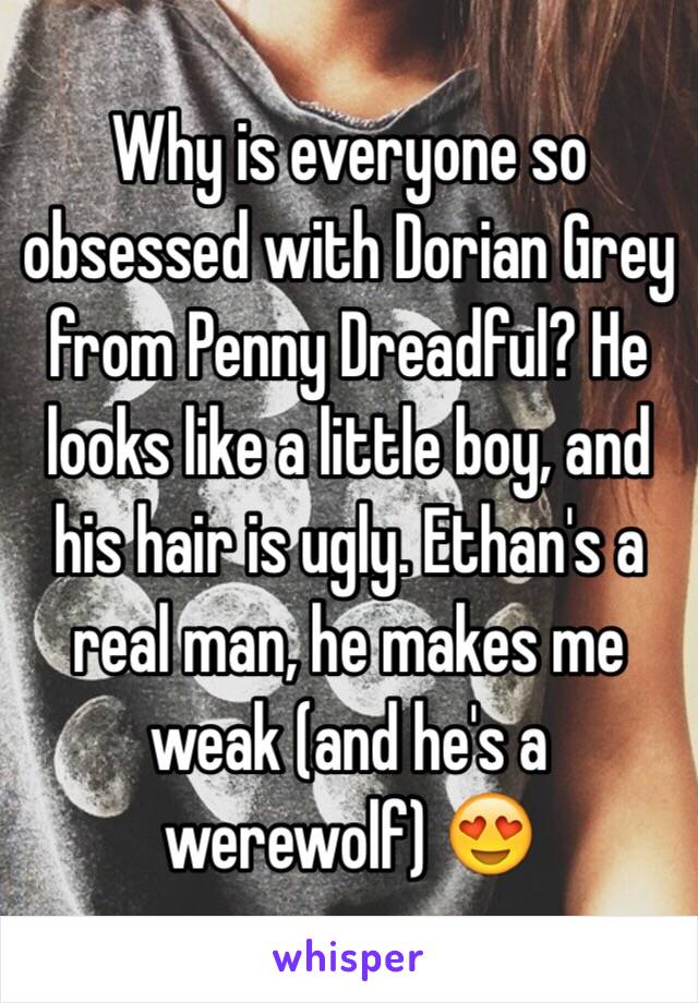 Why is everyone so obsessed with Dorian Grey from Penny Dreadful? He looks like a little boy, and his hair is ugly. Ethan's a real man, he makes me weak (and he's a werewolf) 😍