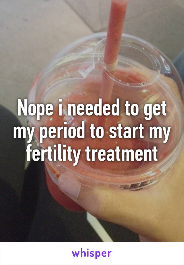 Nope i needed to get my period to start my fertility treatment