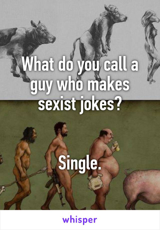 What do you call a guy who makes sexist jokes?


Single.