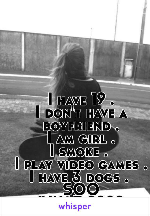 I have 19 .
I don't have a boyfriend . 
I am girl .
I smoke . 
I play video games .
I have 3 dogs . 
SOO
WHAT ????