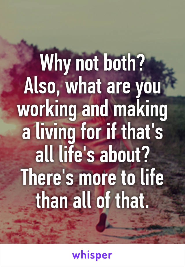 Why not both?
Also, what are you working and making a living for if that's all life's about? There's more to life than all of that.