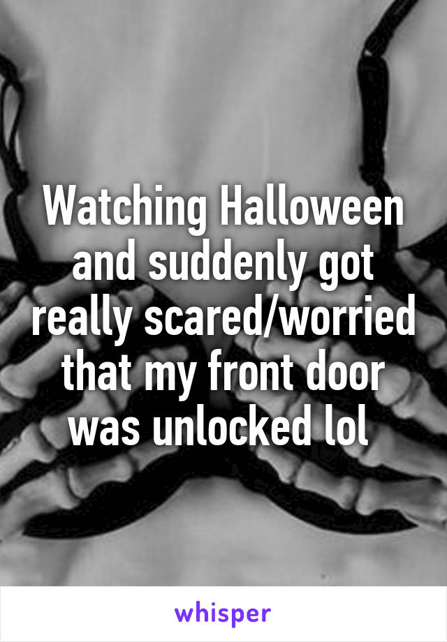 Watching Halloween and suddenly got really scared/worried that my front door was unlocked lol 