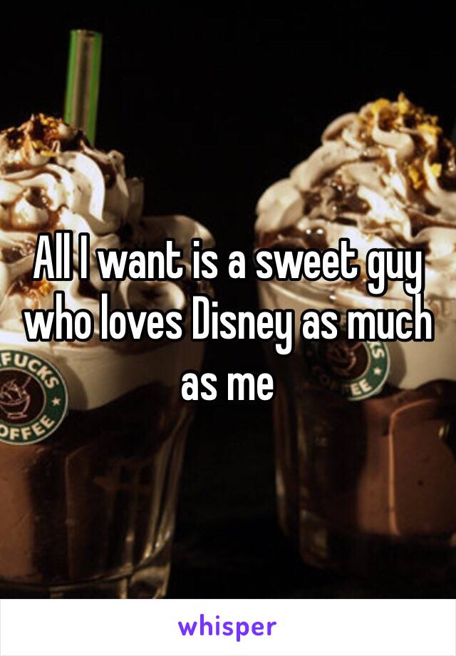 All I want is a sweet guy who loves Disney as much as me 