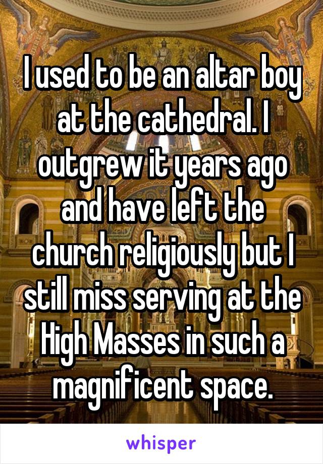 I used to be an altar boy at the cathedral. I outgrew it years ago and have left the church religiously but I still miss serving at the High Masses in such a magnificent space.