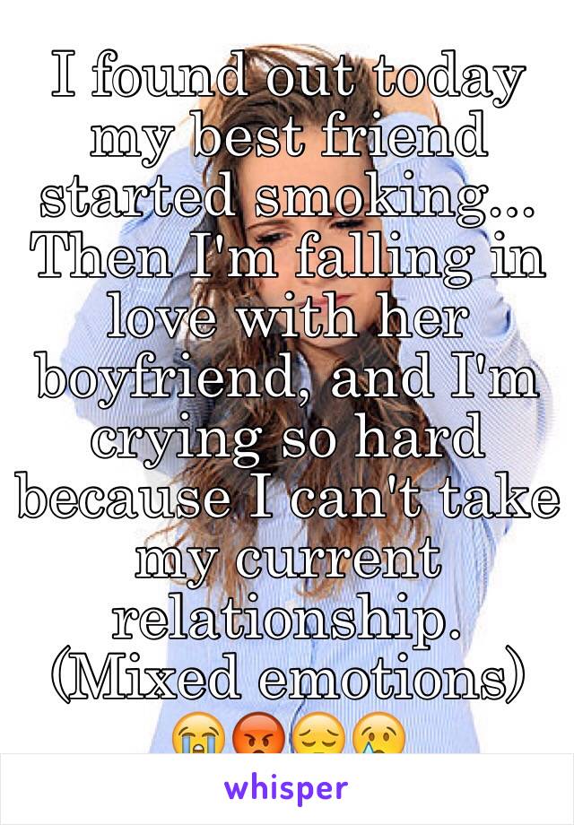 I found out today my best friend started smoking... Then I'm falling in love with her boyfriend, and I'm crying so hard because I can't take my current relationship. (Mixed emotions) 😭😡😔😢