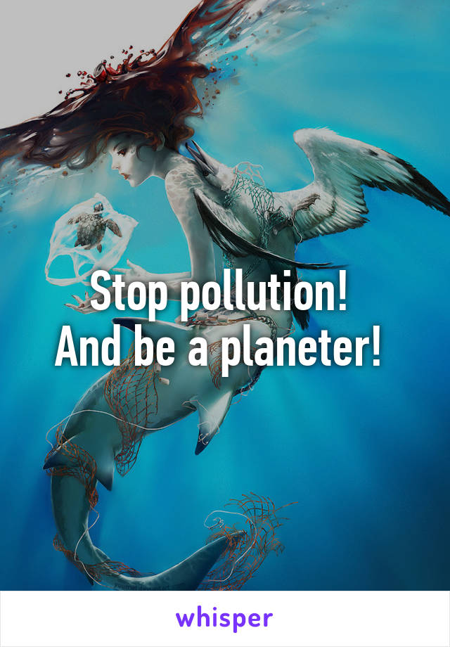 Stop pollution! 
And be a planeter! 