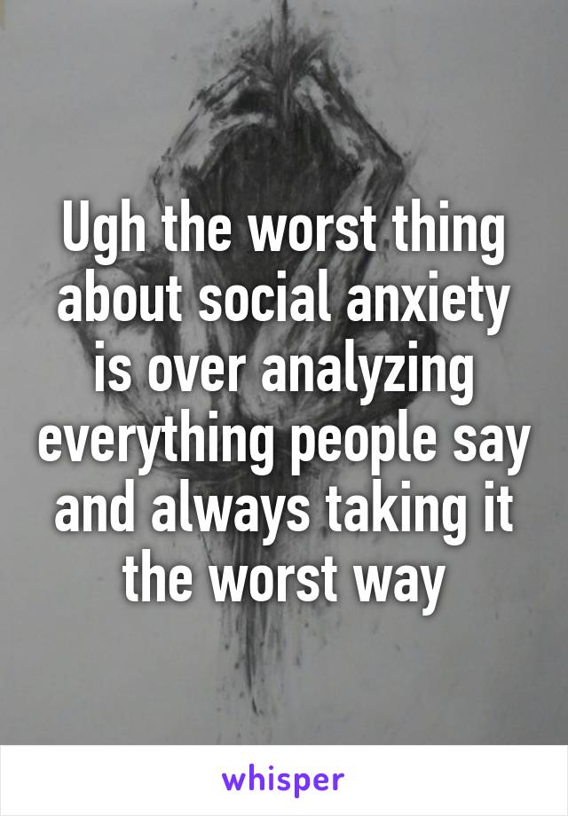 Ugh the worst thing about social anxiety is over analyzing everything people say and always taking it the worst way