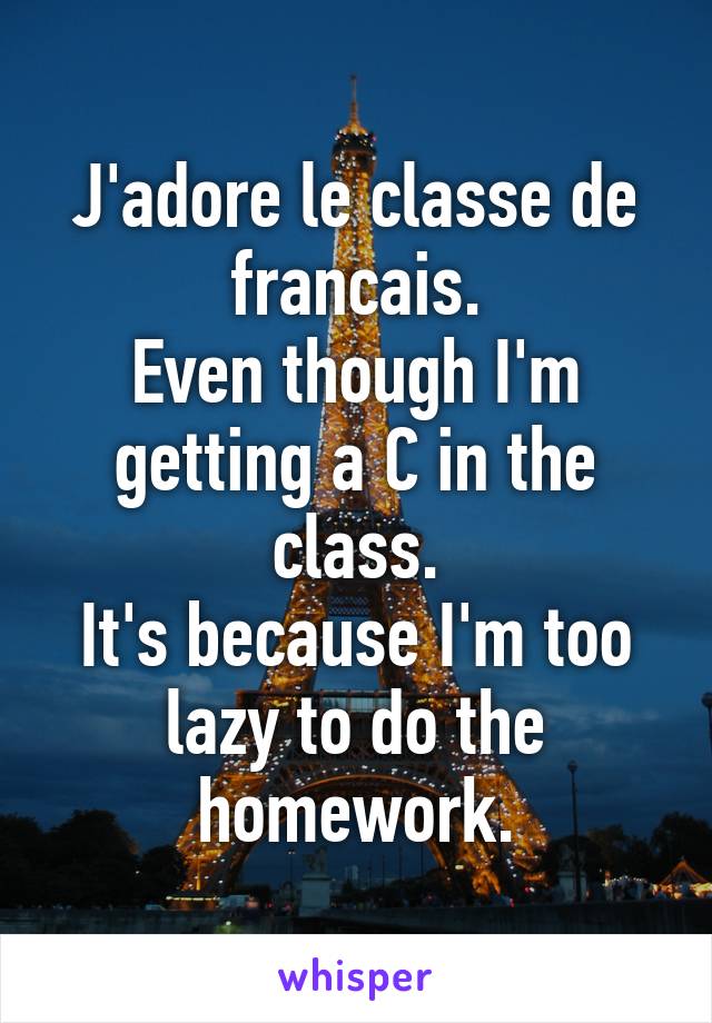 J'adore le classe de francais.
Even though I'm getting a C in the class.
It's because I'm too lazy to do the homework.