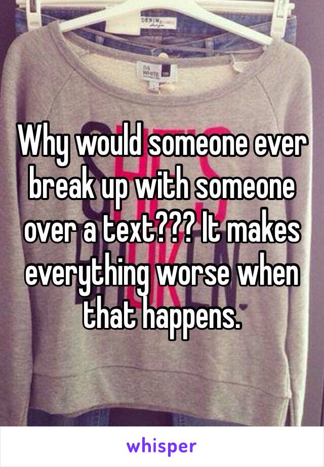 Why would someone ever break up with someone over a text??? It makes everything worse when that happens.