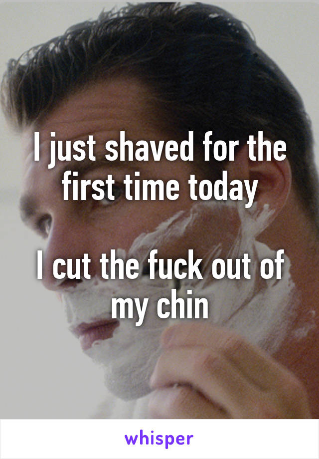 I just shaved for the first time today

I cut the fuck out of my chin