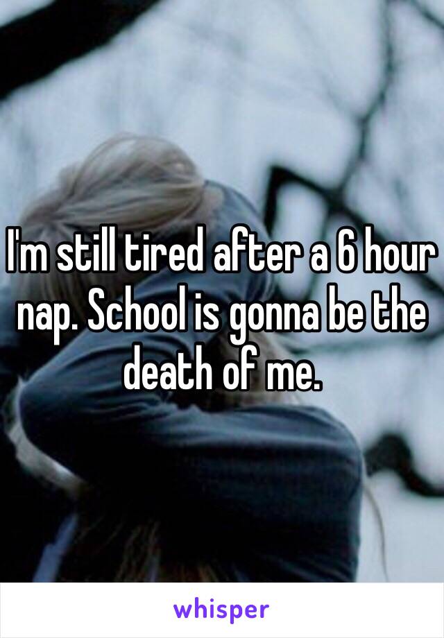 I'm still tired after a 6 hour nap. School is gonna be the death of me.