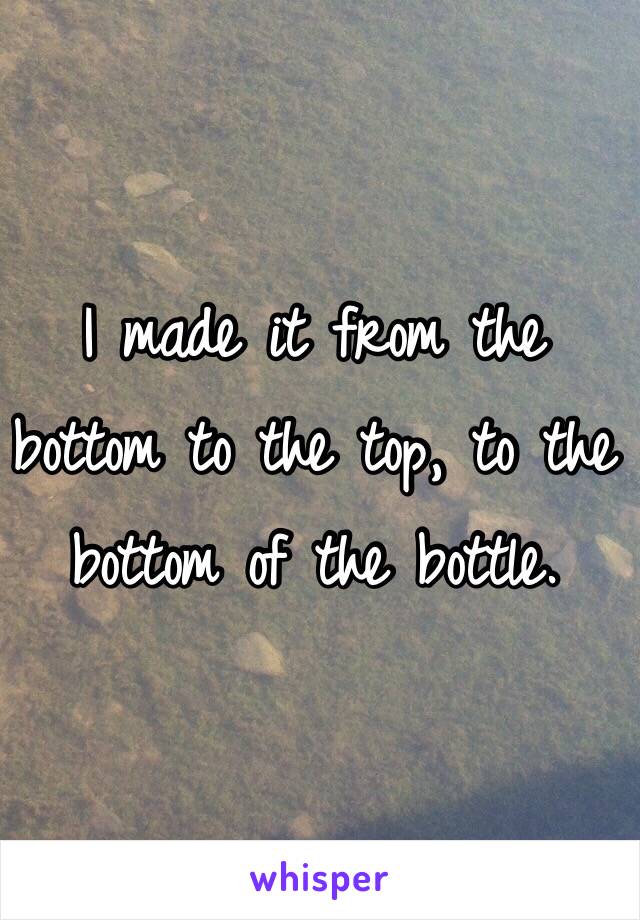 I made it from the bottom to the top, to the bottom of the bottle. 