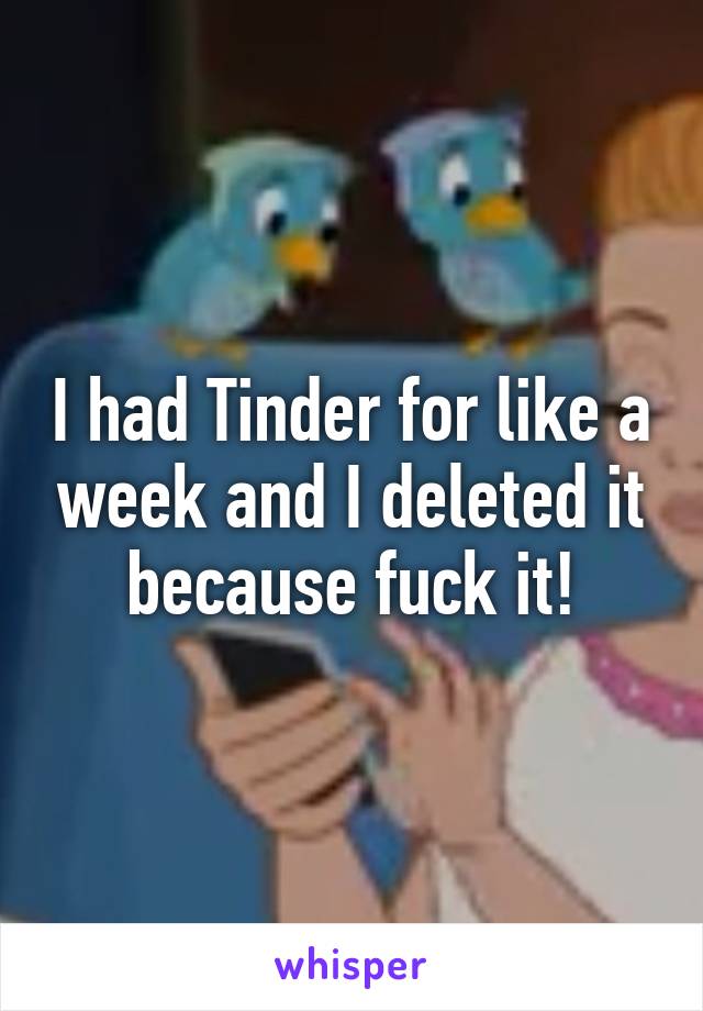 I had Tinder for like a week and I deleted it because fuck it!