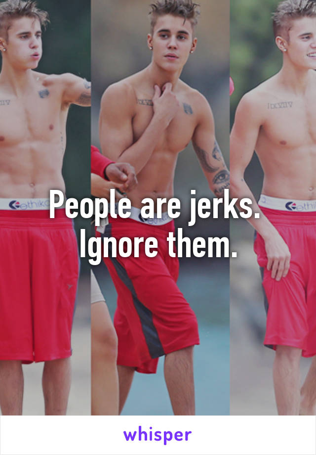 People are jerks.  Ignore them.