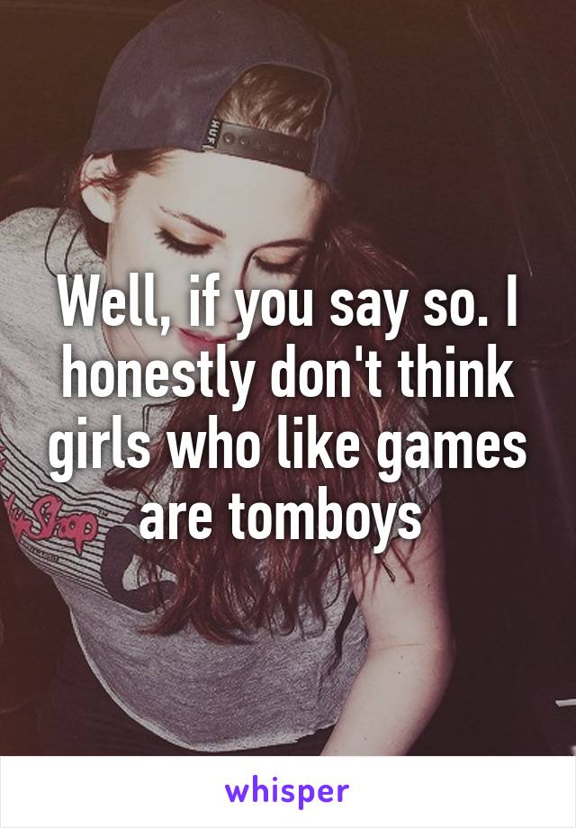 Well, if you say so. I honestly don't think girls who like games are tomboys 