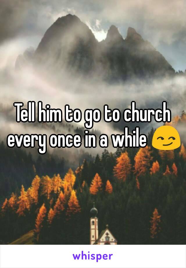 Tell him to go to church every once in a while 😏