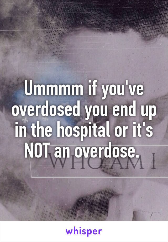 Ummmm if you've overdosed you end up in the hospital or it's NOT an overdose. 