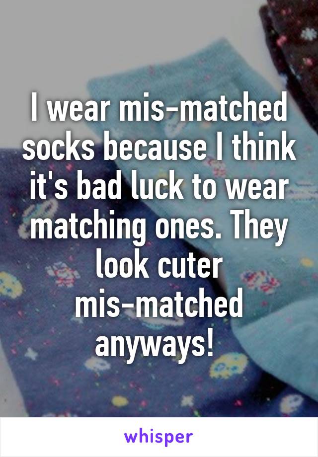 I wear mis-matched socks because I think it's bad luck to wear matching ones. They look cuter mis-matched anyways! 