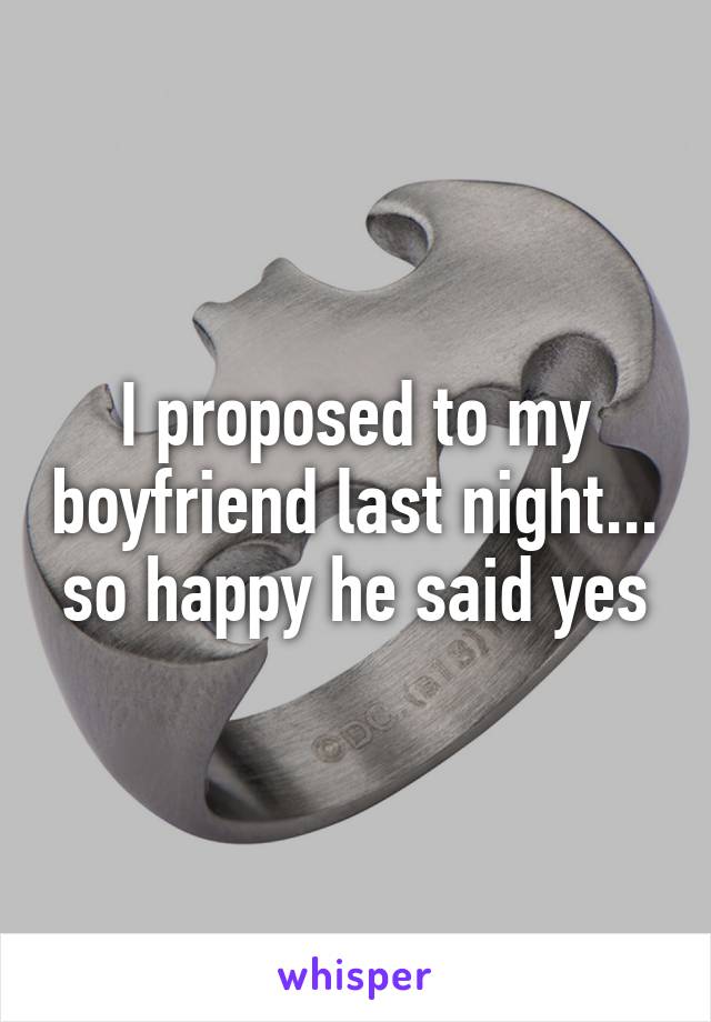 I proposed to my boyfriend last night... so happy he said yes