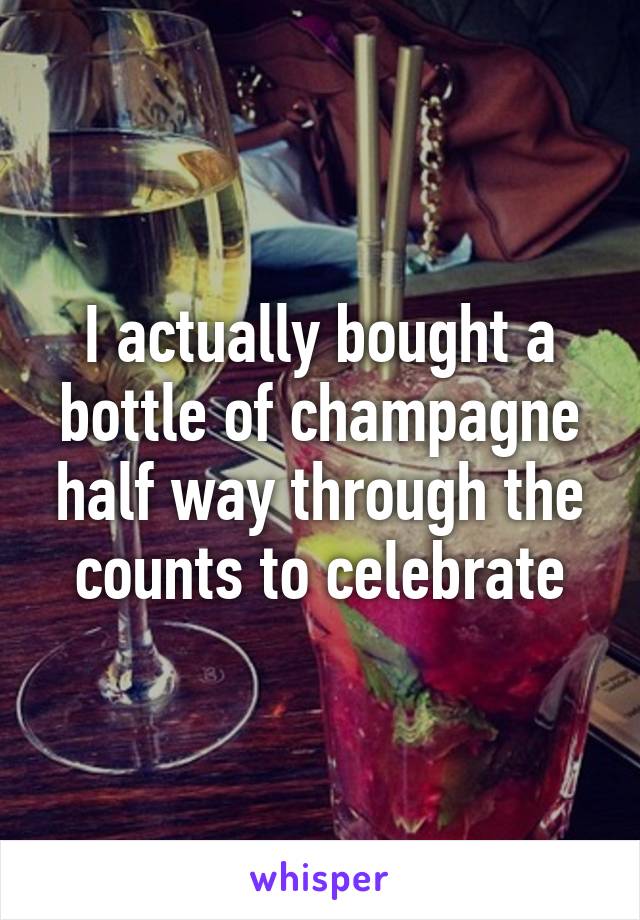 I actually bought a bottle of champagne half way through the counts to celebrate