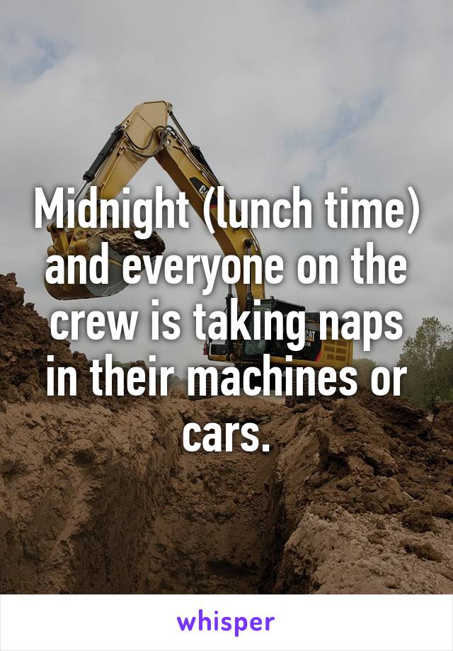 Midnight (lunch time) and everyone on the crew is taking naps in their machines or cars.