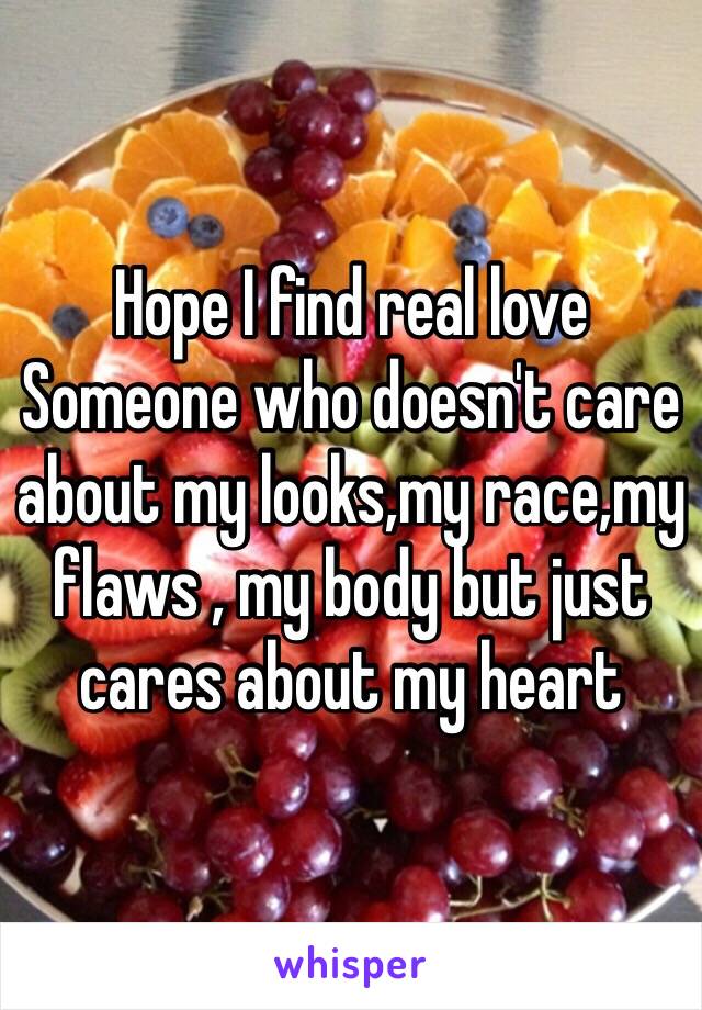 Hope I find real love
Someone who doesn't care about my looks,my race,my flaws , my body but just cares about my heart