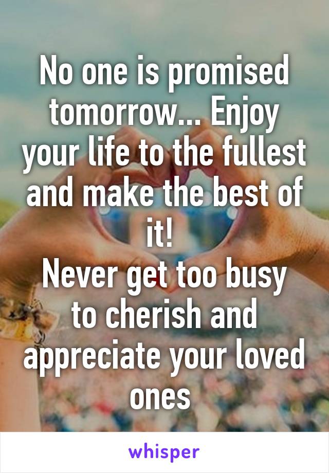 No one is promised tomorrow... Enjoy your life to the fullest and make the best of it! 
Never get too busy to cherish and appreciate your loved ones 