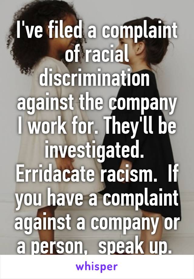 I've filed a complaint of racial discrimination  against the company I work for. They'll be investigated.  Erridacate racism.  If you have a complaint against a company or a person,  speak up. 