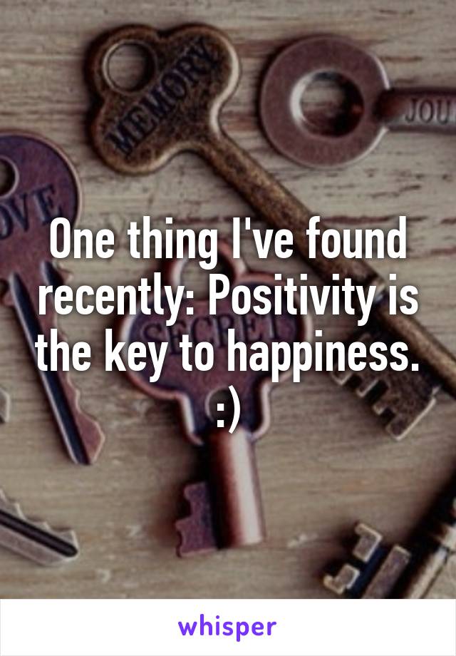 One thing I've found recently: Positivity is the key to happiness. :)