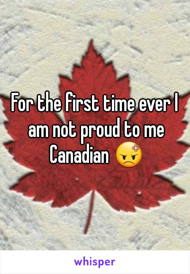 For the first time ever I am not proud to me Canadian 😡