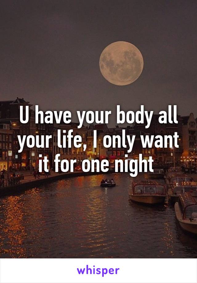 U have your body all your life, I only want it for one night 