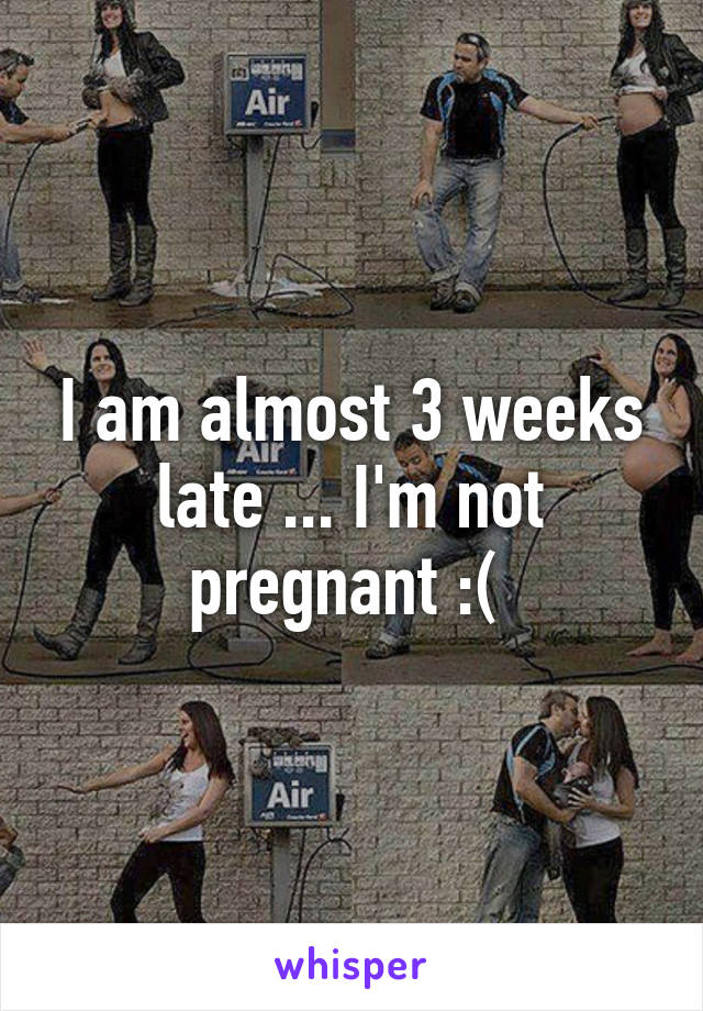 I am almost 3 weeks late ... I'm not pregnant :( 