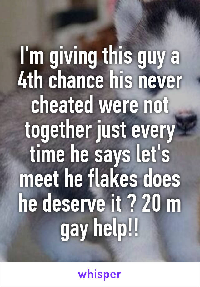 I'm giving this guy a 4th chance his never cheated were not together just every time he says let's meet he flakes does he deserve it ? 20 m gay help!!