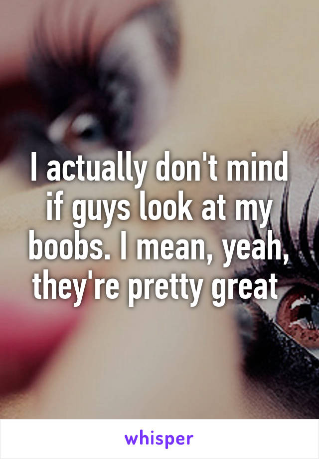 I actually don't mind if guys look at my boobs. I mean, yeah, they're pretty great 