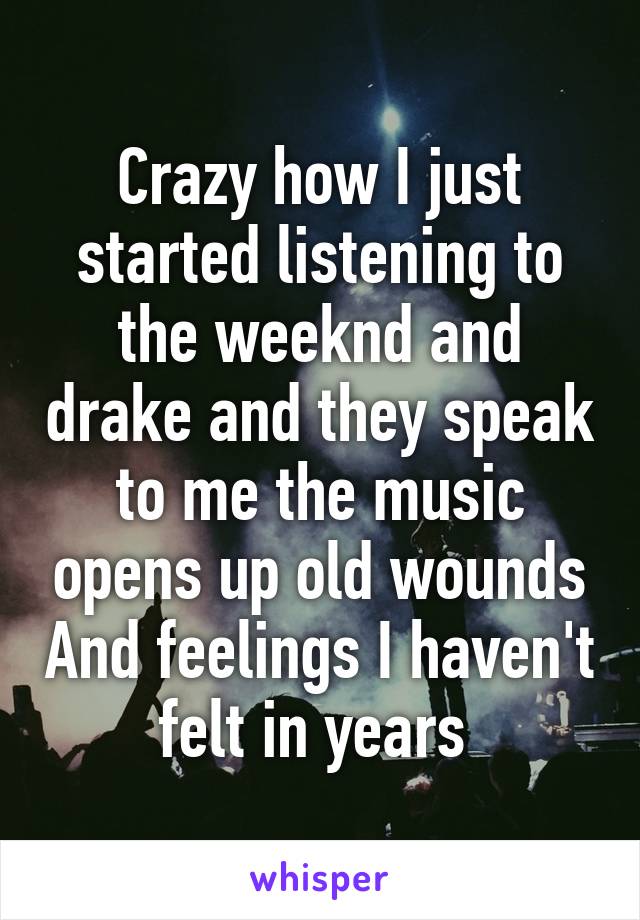 Crazy how I just started listening to the weeknd and drake and they speak to me the music opens up old wounds And feelings I haven't felt in years 