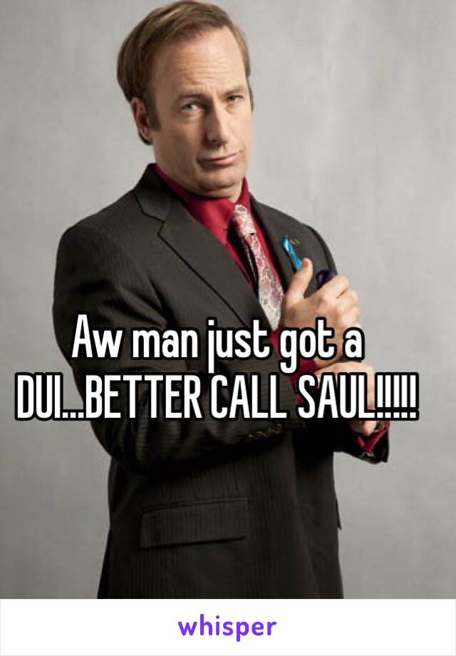 Aw man just got a DUI...BETTER CALL SAUL!!!!!