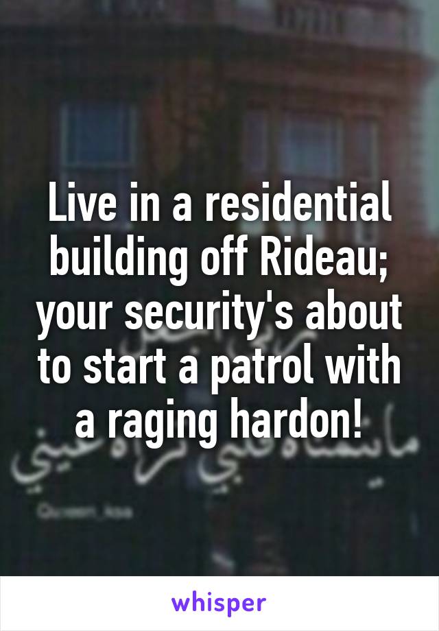 Live in a residential building off Rideau; your security's about to start a patrol with a raging hardon!