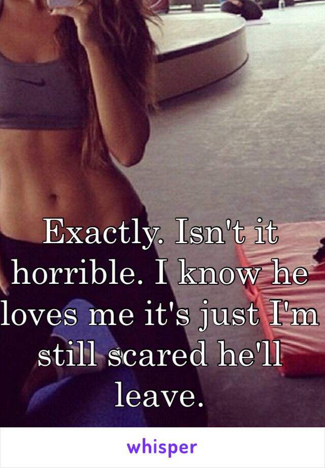 Exactly. Isn't it horrible. I know he loves me it's just I'm still scared he'll leave.
