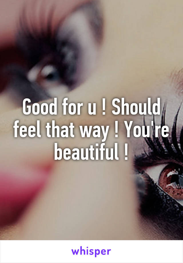 Good for u ! Should feel that way ! You're beautiful !