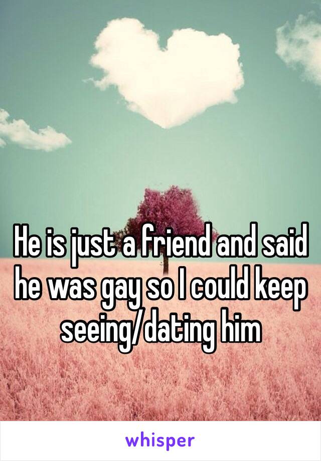 He is just a friend and said he was gay so I could keep seeing/dating him 