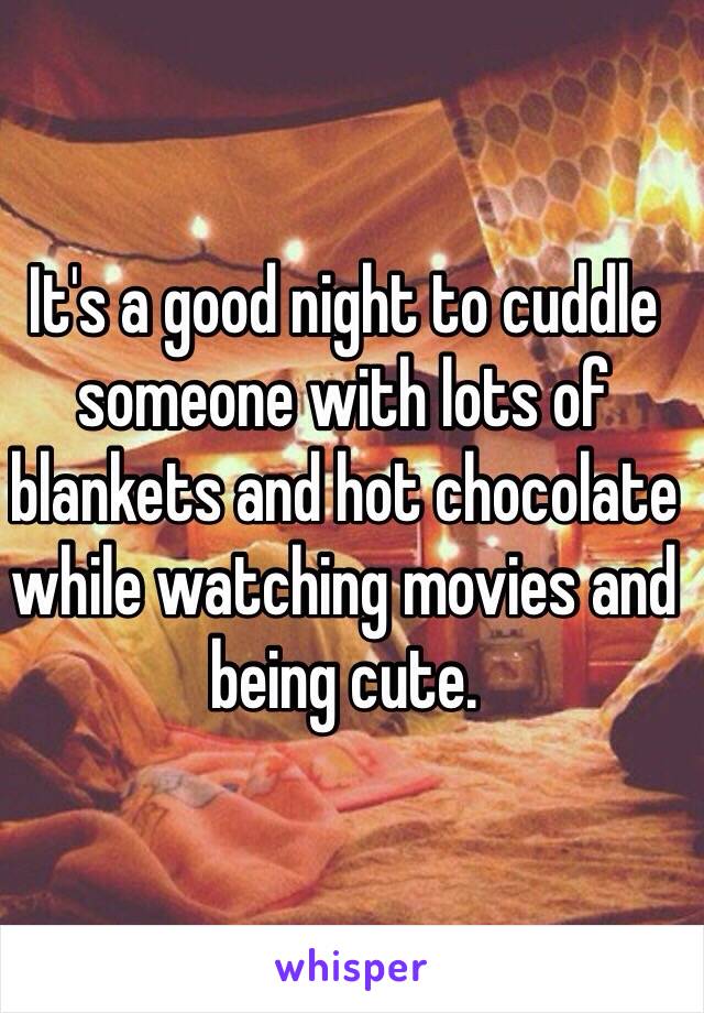 It's a good night to cuddle someone with lots of blankets and hot chocolate while watching movies and being cute. 