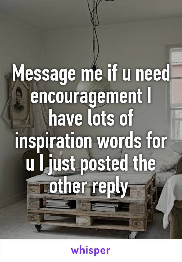 Message me if u need encouragement I have lots of inspiration words for u I just posted the other reply 