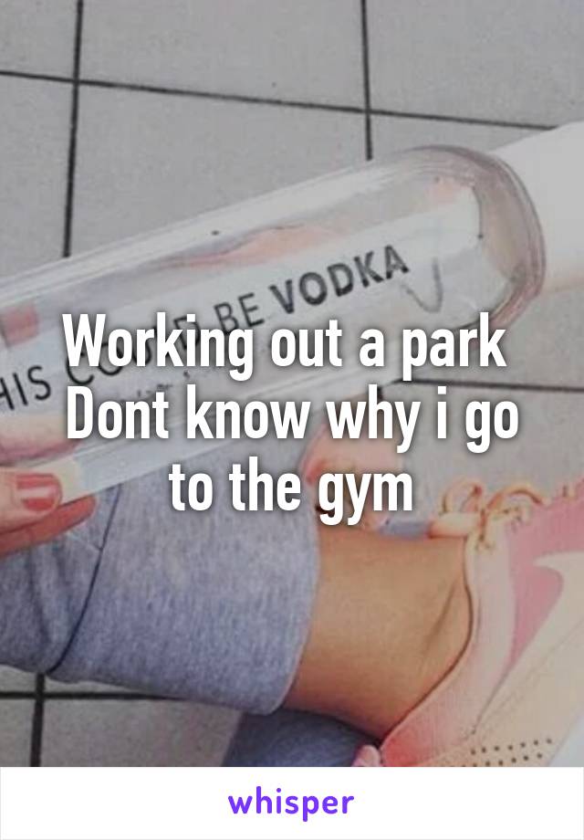 Working out a park 
Dont know why i go to the gym