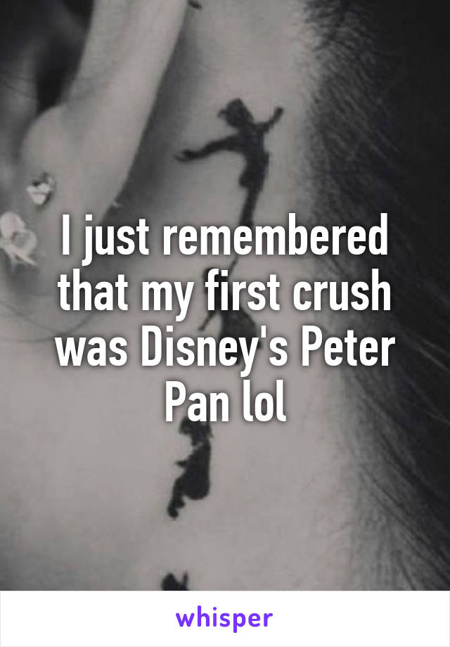 I just remembered that my first crush was Disney's Peter Pan lol