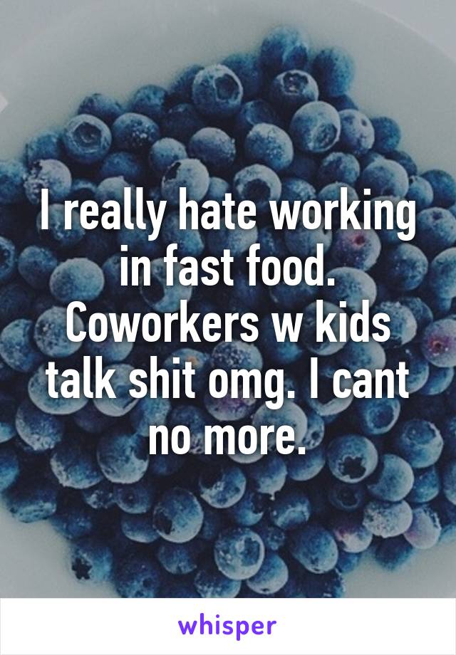 I really hate working in fast food. Coworkers w kids talk shit omg. I cant no more.