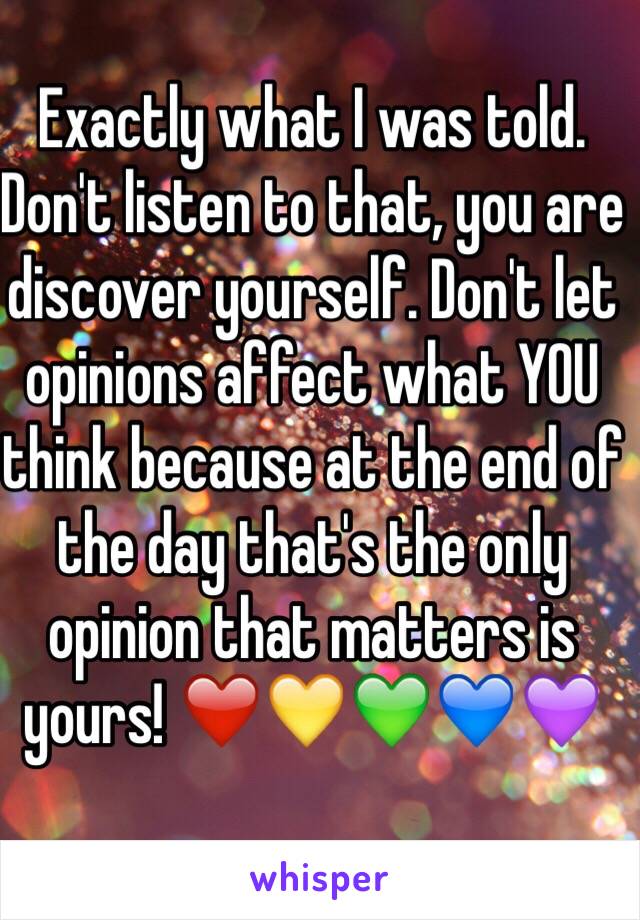 Exactly what I was told. Don't listen to that, you are discover yourself. Don't let opinions affect what YOU think because at the end of the day that's the only opinion that matters is yours! ❤️💛💚💙💜