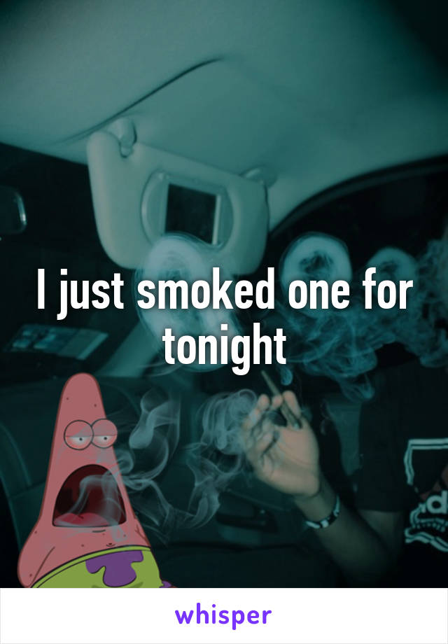 I just smoked one for tonight