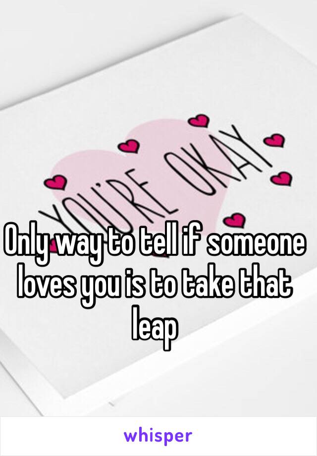 Only way to tell if someone loves you is to take that leap